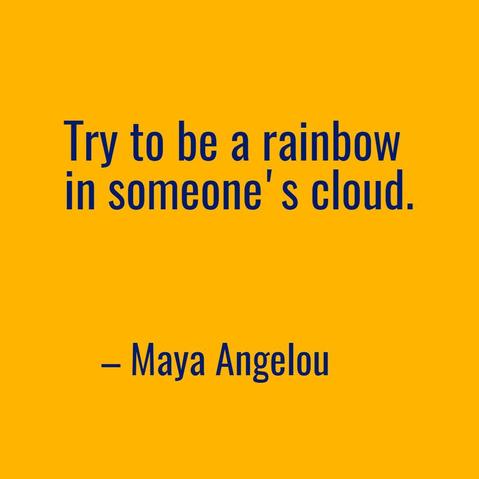 Try to be a rainbow in someone's cloud--quote by Maya Angelou